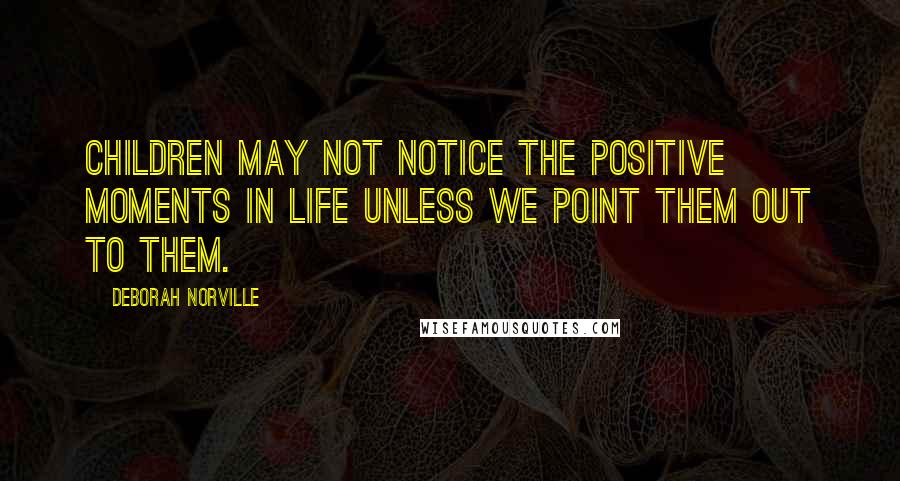 Deborah Norville Quotes: Children may not notice the positive moments in life unless we point them out to them.