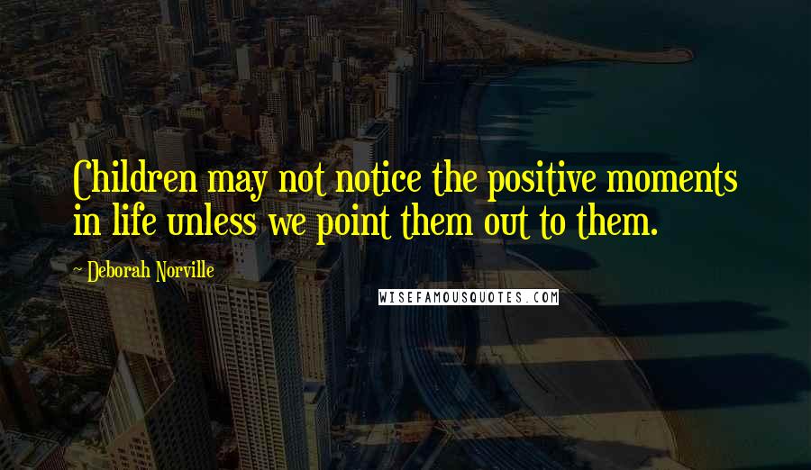 Deborah Norville Quotes: Children may not notice the positive moments in life unless we point them out to them.