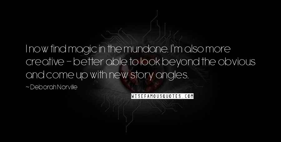 Deborah Norville Quotes: I now find magic in the mundane. I'm also more creative - better able to look beyond the obvious and come up with new story angles.