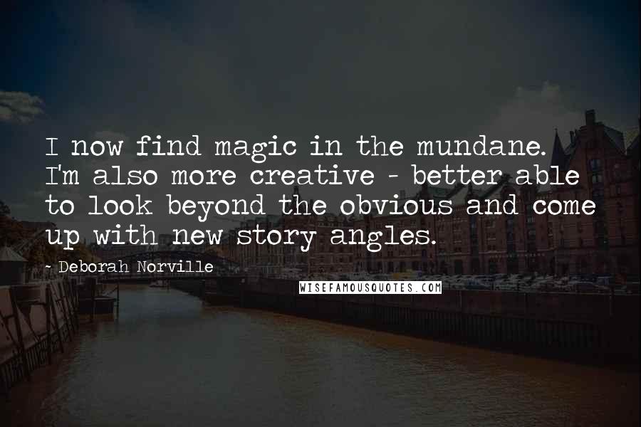 Deborah Norville Quotes: I now find magic in the mundane. I'm also more creative - better able to look beyond the obvious and come up with new story angles.