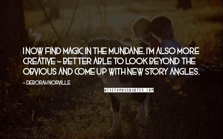 Deborah Norville Quotes: I now find magic in the mundane. I'm also more creative - better able to look beyond the obvious and come up with new story angles.