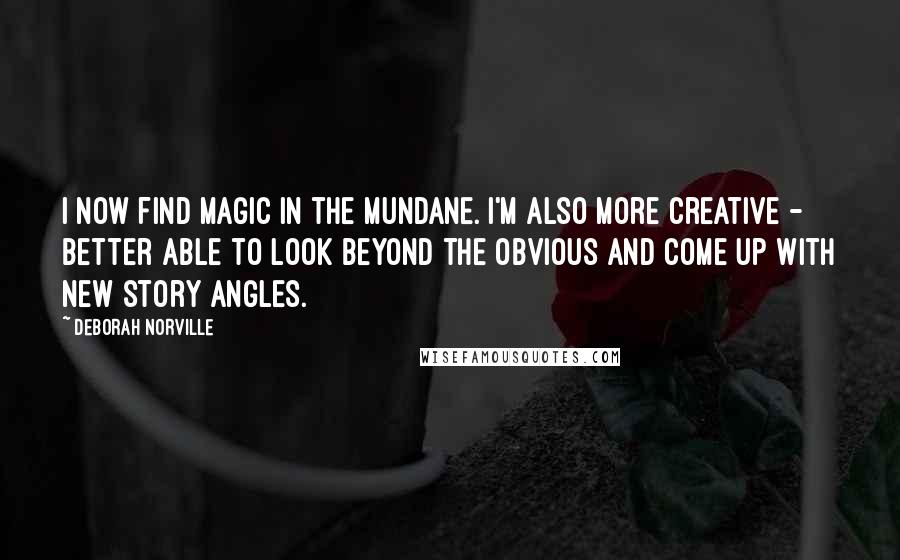 Deborah Norville Quotes: I now find magic in the mundane. I'm also more creative - better able to look beyond the obvious and come up with new story angles.
