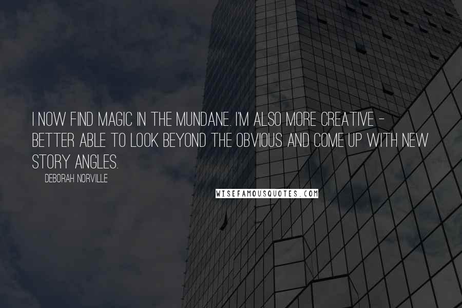 Deborah Norville Quotes: I now find magic in the mundane. I'm also more creative - better able to look beyond the obvious and come up with new story angles.