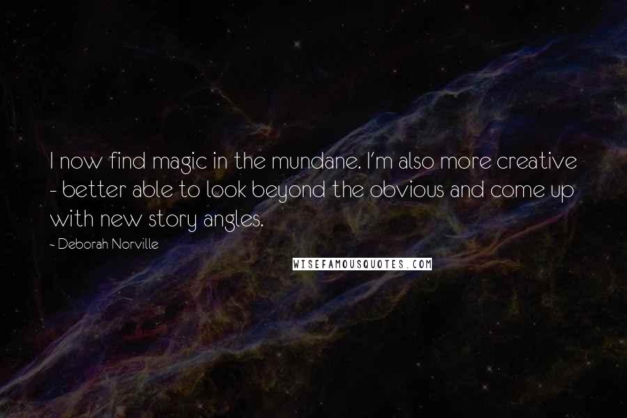 Deborah Norville Quotes: I now find magic in the mundane. I'm also more creative - better able to look beyond the obvious and come up with new story angles.