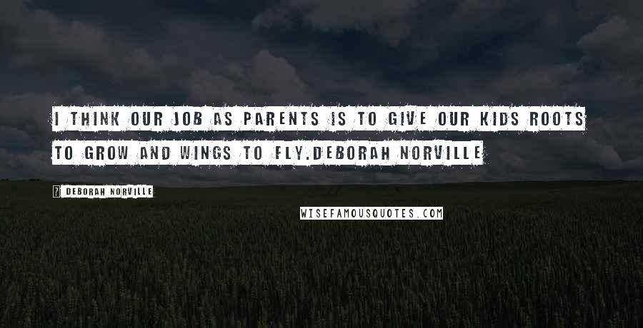 Deborah Norville Quotes: I think our job as parents is to give our kids roots to grow and wings to fly.Deborah Norville