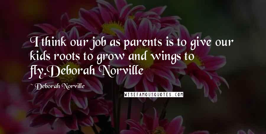 Deborah Norville Quotes: I think our job as parents is to give our kids roots to grow and wings to fly.Deborah Norville