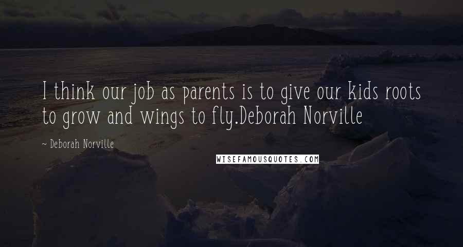 Deborah Norville Quotes: I think our job as parents is to give our kids roots to grow and wings to fly.Deborah Norville