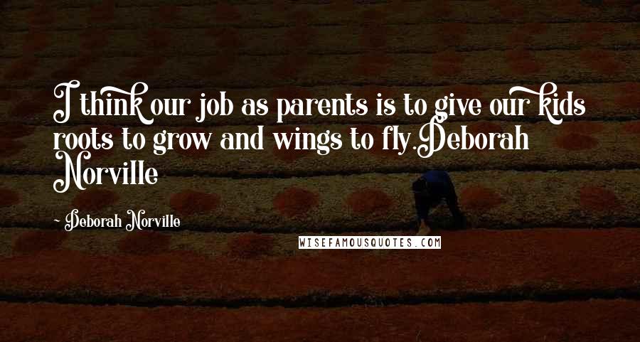 Deborah Norville Quotes: I think our job as parents is to give our kids roots to grow and wings to fly.Deborah Norville