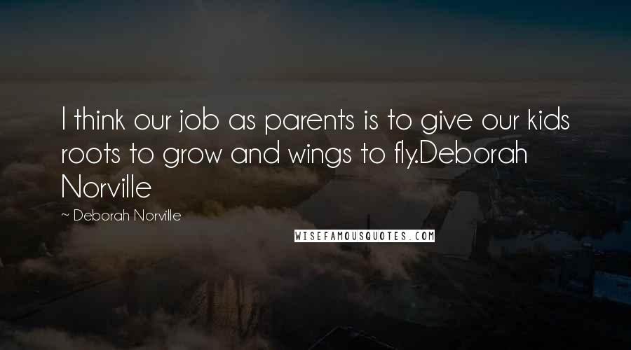 Deborah Norville Quotes: I think our job as parents is to give our kids roots to grow and wings to fly.Deborah Norville