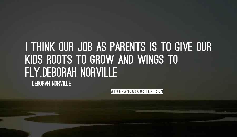 Deborah Norville Quotes: I think our job as parents is to give our kids roots to grow and wings to fly.Deborah Norville