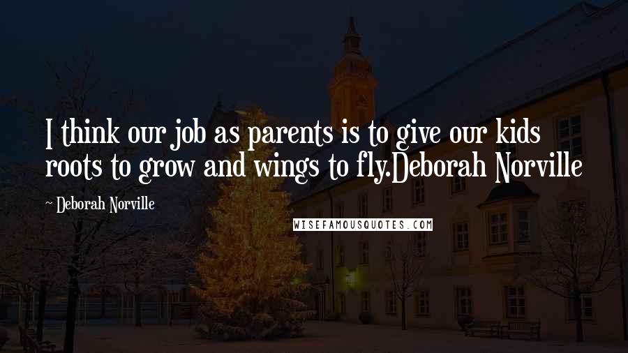 Deborah Norville Quotes: I think our job as parents is to give our kids roots to grow and wings to fly.Deborah Norville