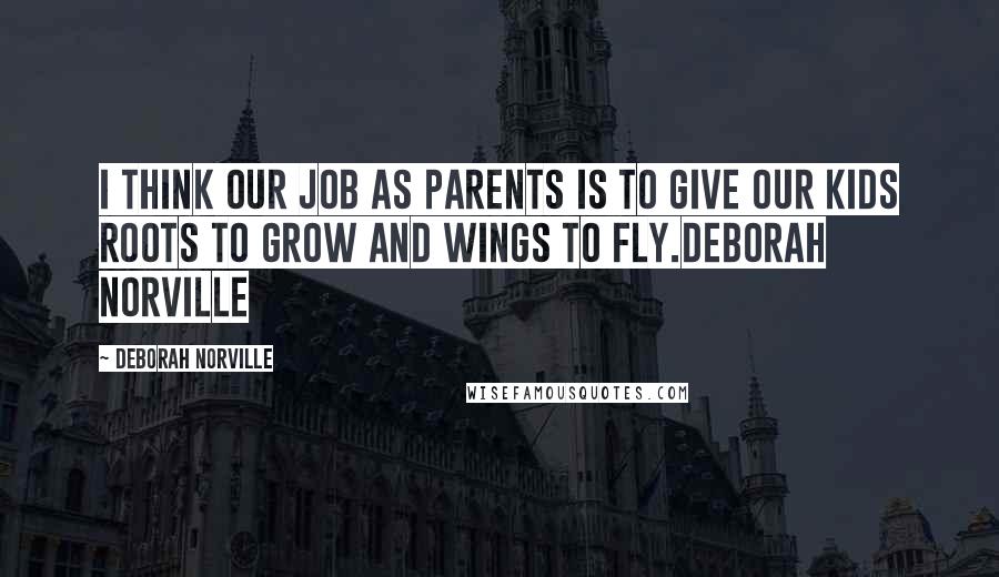 Deborah Norville Quotes: I think our job as parents is to give our kids roots to grow and wings to fly.Deborah Norville