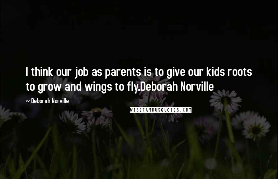 Deborah Norville Quotes: I think our job as parents is to give our kids roots to grow and wings to fly.Deborah Norville