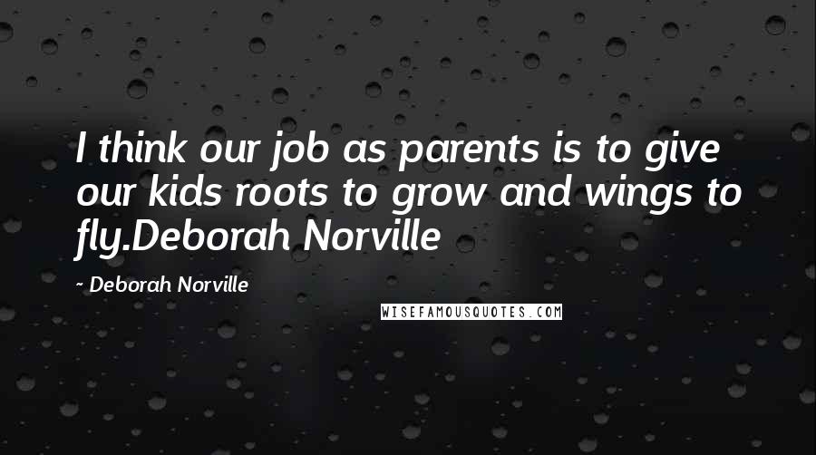 Deborah Norville Quotes: I think our job as parents is to give our kids roots to grow and wings to fly.Deborah Norville