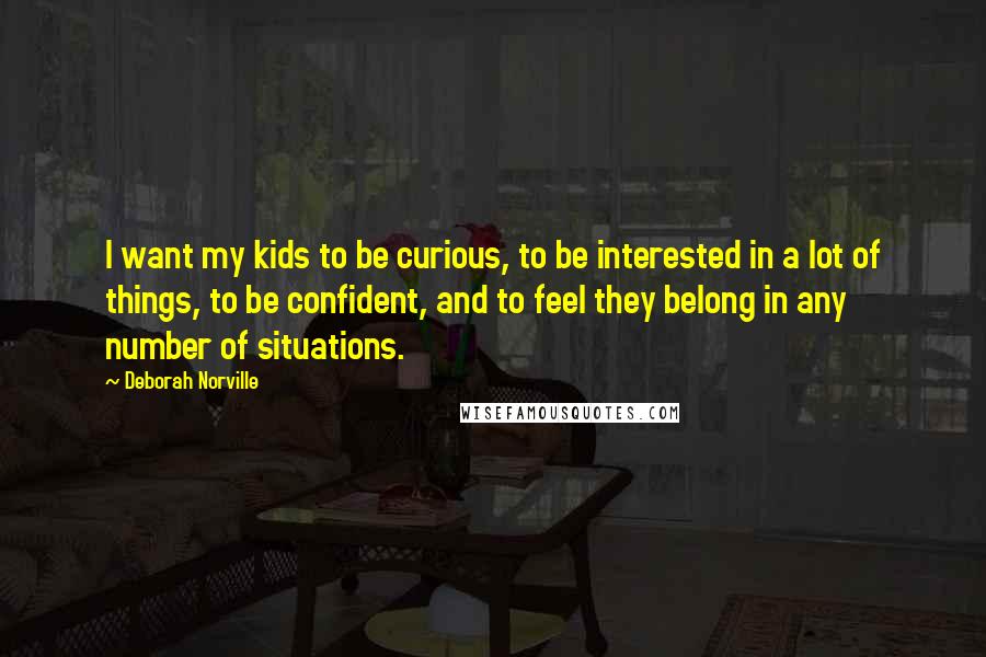 Deborah Norville Quotes: I want my kids to be curious, to be interested in a lot of things, to be confident, and to feel they belong in any number of situations.