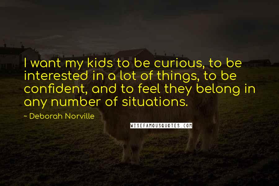 Deborah Norville Quotes: I want my kids to be curious, to be interested in a lot of things, to be confident, and to feel they belong in any number of situations.