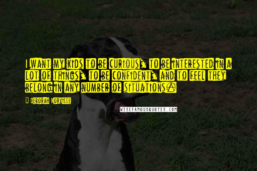 Deborah Norville Quotes: I want my kids to be curious, to be interested in a lot of things, to be confident, and to feel they belong in any number of situations.