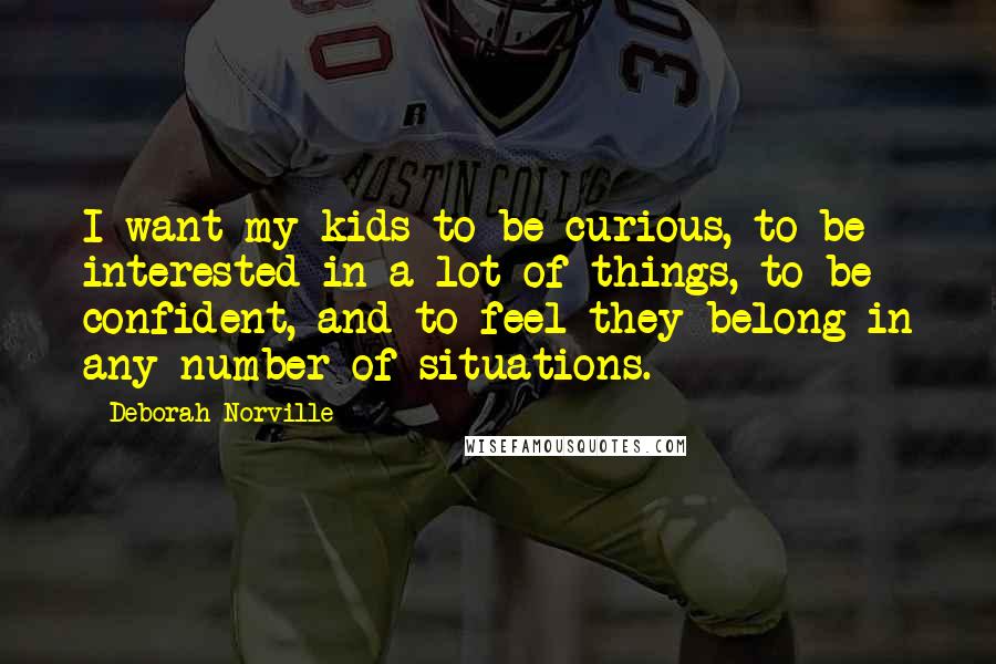 Deborah Norville Quotes: I want my kids to be curious, to be interested in a lot of things, to be confident, and to feel they belong in any number of situations.