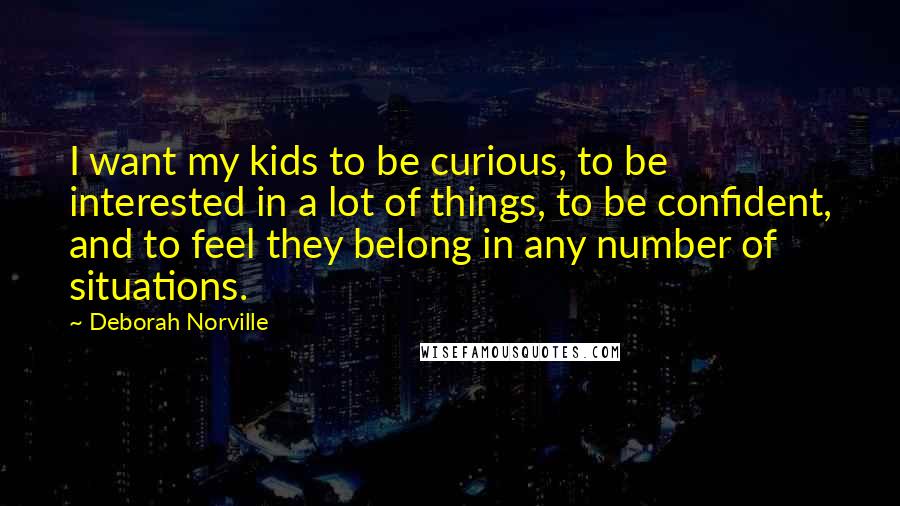 Deborah Norville Quotes: I want my kids to be curious, to be interested in a lot of things, to be confident, and to feel they belong in any number of situations.