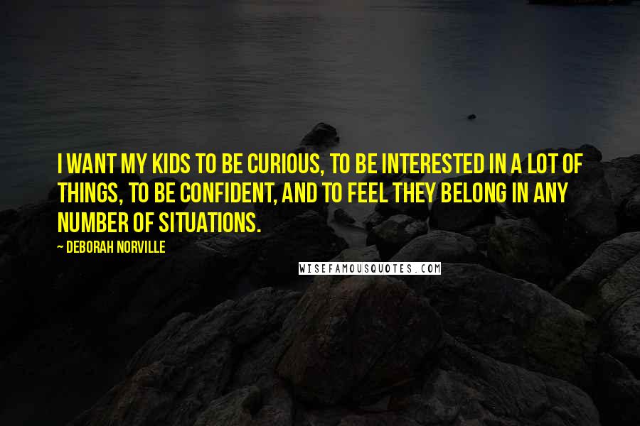 Deborah Norville Quotes: I want my kids to be curious, to be interested in a lot of things, to be confident, and to feel they belong in any number of situations.