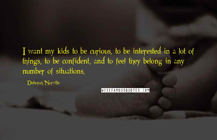 Deborah Norville Quotes: I want my kids to be curious, to be interested in a lot of things, to be confident, and to feel they belong in any number of situations.