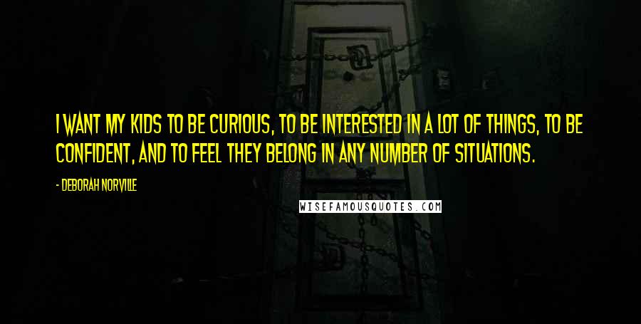 Deborah Norville Quotes: I want my kids to be curious, to be interested in a lot of things, to be confident, and to feel they belong in any number of situations.