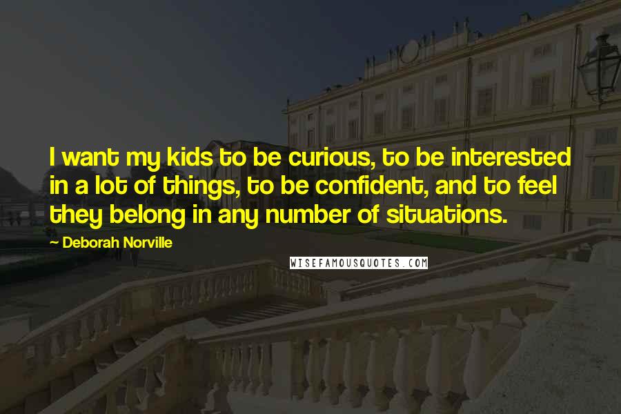 Deborah Norville Quotes: I want my kids to be curious, to be interested in a lot of things, to be confident, and to feel they belong in any number of situations.