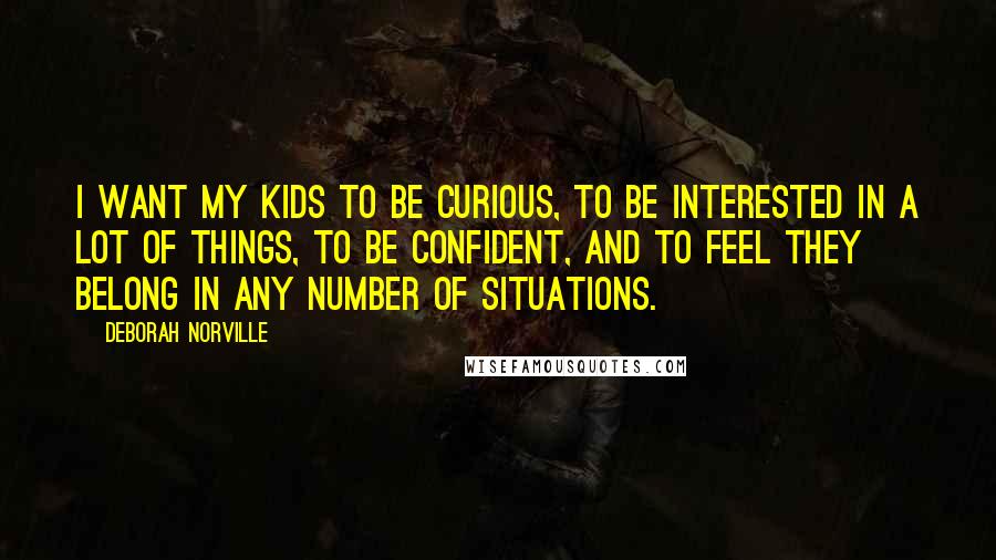 Deborah Norville Quotes: I want my kids to be curious, to be interested in a lot of things, to be confident, and to feel they belong in any number of situations.