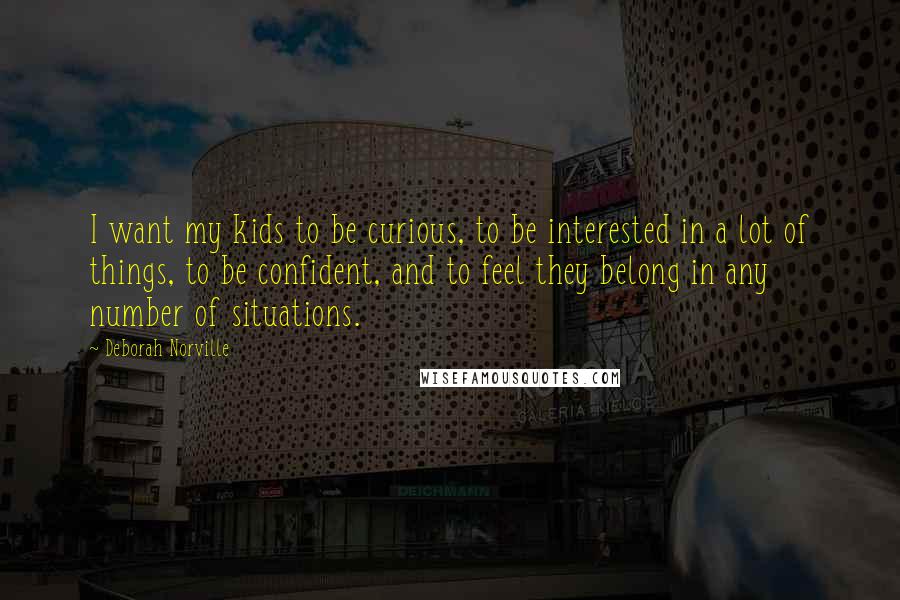 Deborah Norville Quotes: I want my kids to be curious, to be interested in a lot of things, to be confident, and to feel they belong in any number of situations.