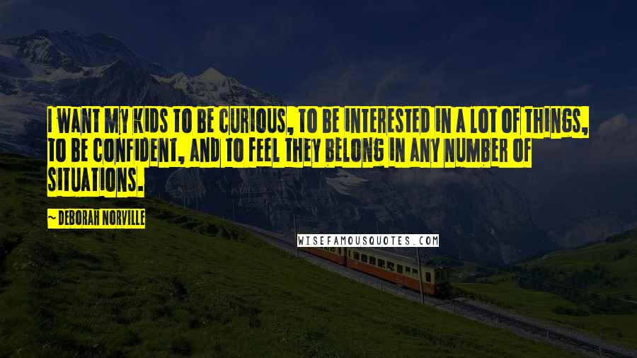 Deborah Norville Quotes: I want my kids to be curious, to be interested in a lot of things, to be confident, and to feel they belong in any number of situations.