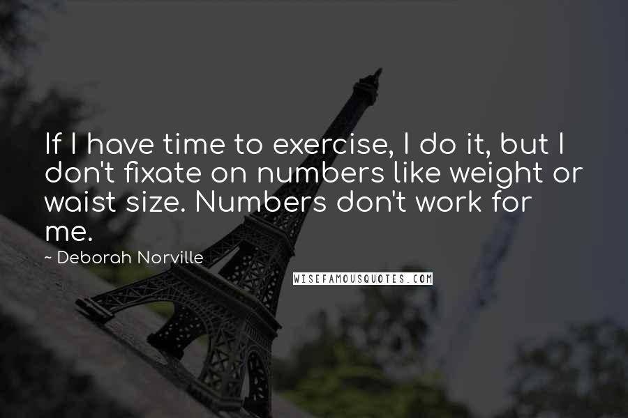 Deborah Norville Quotes: If I have time to exercise, I do it, but I don't fixate on numbers like weight or waist size. Numbers don't work for me.