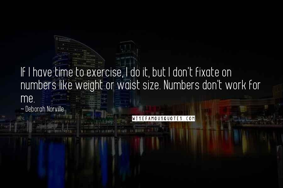 Deborah Norville Quotes: If I have time to exercise, I do it, but I don't fixate on numbers like weight or waist size. Numbers don't work for me.