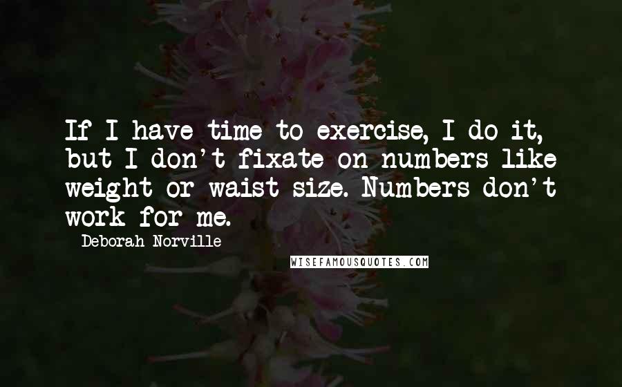 Deborah Norville Quotes: If I have time to exercise, I do it, but I don't fixate on numbers like weight or waist size. Numbers don't work for me.