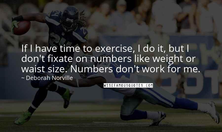 Deborah Norville Quotes: If I have time to exercise, I do it, but I don't fixate on numbers like weight or waist size. Numbers don't work for me.