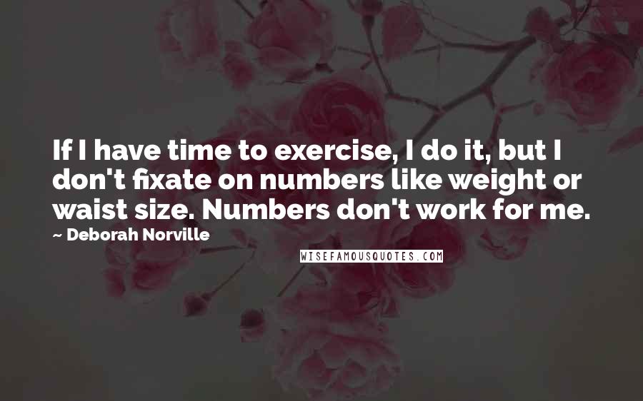 Deborah Norville Quotes: If I have time to exercise, I do it, but I don't fixate on numbers like weight or waist size. Numbers don't work for me.