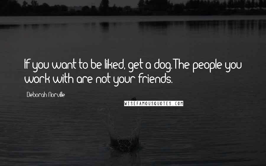 Deborah Norville Quotes: If you want to be liked, get a dog. The people you work with are not your friends.