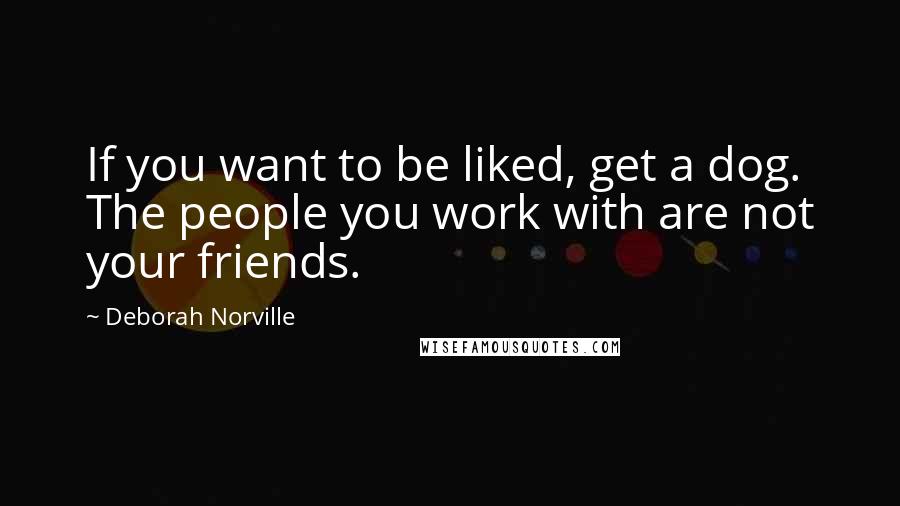 Deborah Norville Quotes: If you want to be liked, get a dog. The people you work with are not your friends.