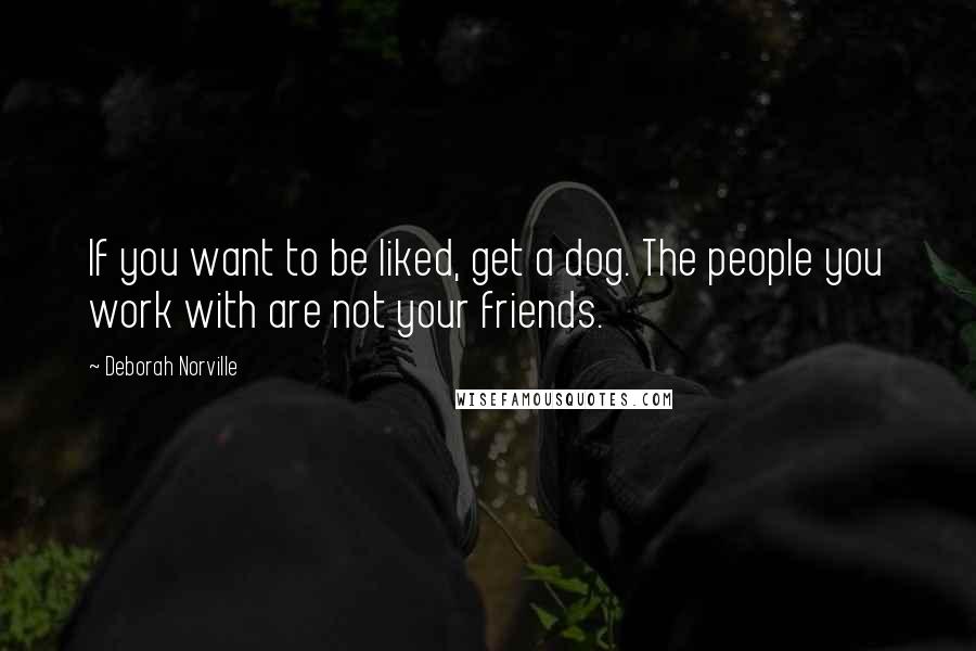 Deborah Norville Quotes: If you want to be liked, get a dog. The people you work with are not your friends.