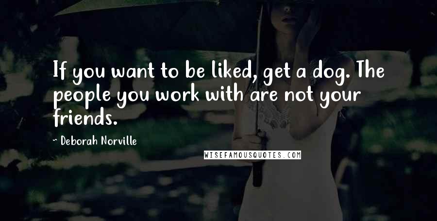 Deborah Norville Quotes: If you want to be liked, get a dog. The people you work with are not your friends.