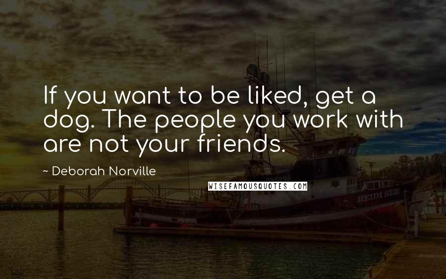 Deborah Norville Quotes: If you want to be liked, get a dog. The people you work with are not your friends.