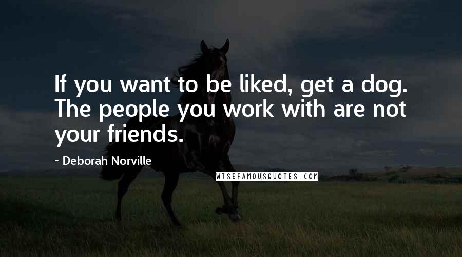 Deborah Norville Quotes: If you want to be liked, get a dog. The people you work with are not your friends.