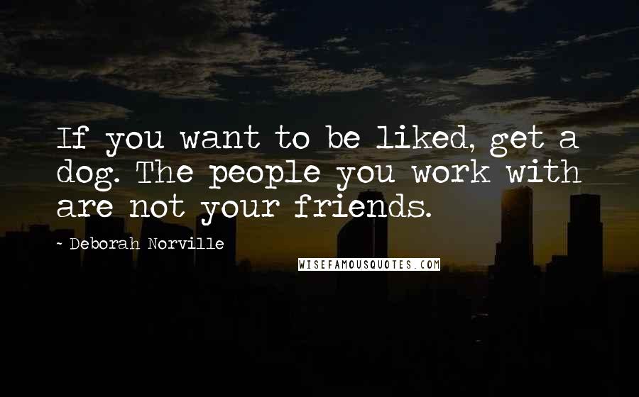 Deborah Norville Quotes: If you want to be liked, get a dog. The people you work with are not your friends.