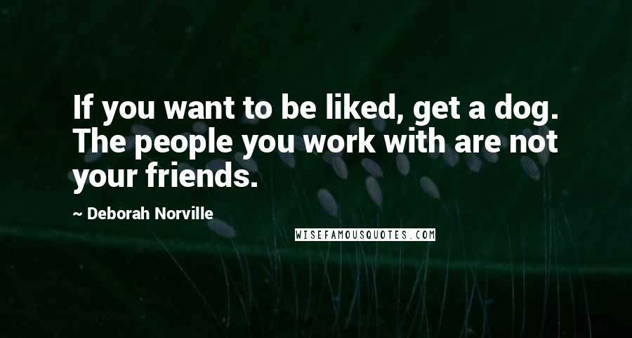 Deborah Norville Quotes: If you want to be liked, get a dog. The people you work with are not your friends.