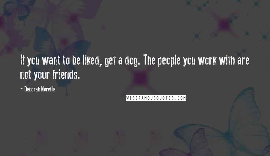 Deborah Norville Quotes: If you want to be liked, get a dog. The people you work with are not your friends.