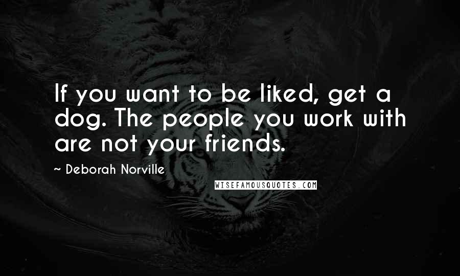 Deborah Norville Quotes: If you want to be liked, get a dog. The people you work with are not your friends.