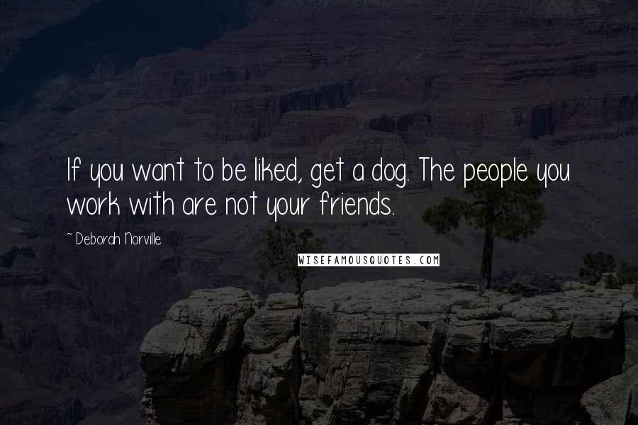 Deborah Norville Quotes: If you want to be liked, get a dog. The people you work with are not your friends.