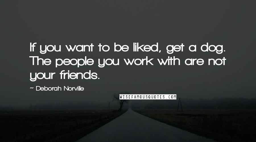 Deborah Norville Quotes: If you want to be liked, get a dog. The people you work with are not your friends.