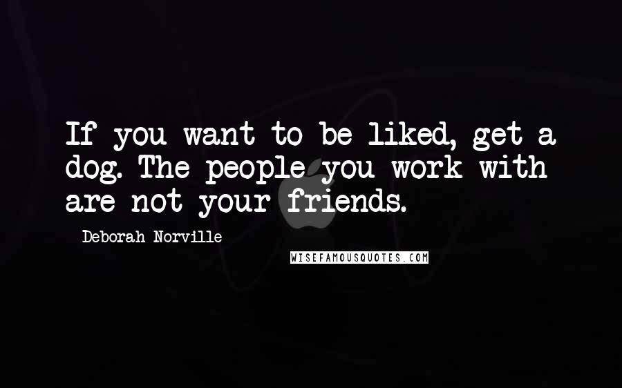 Deborah Norville Quotes: If you want to be liked, get a dog. The people you work with are not your friends.