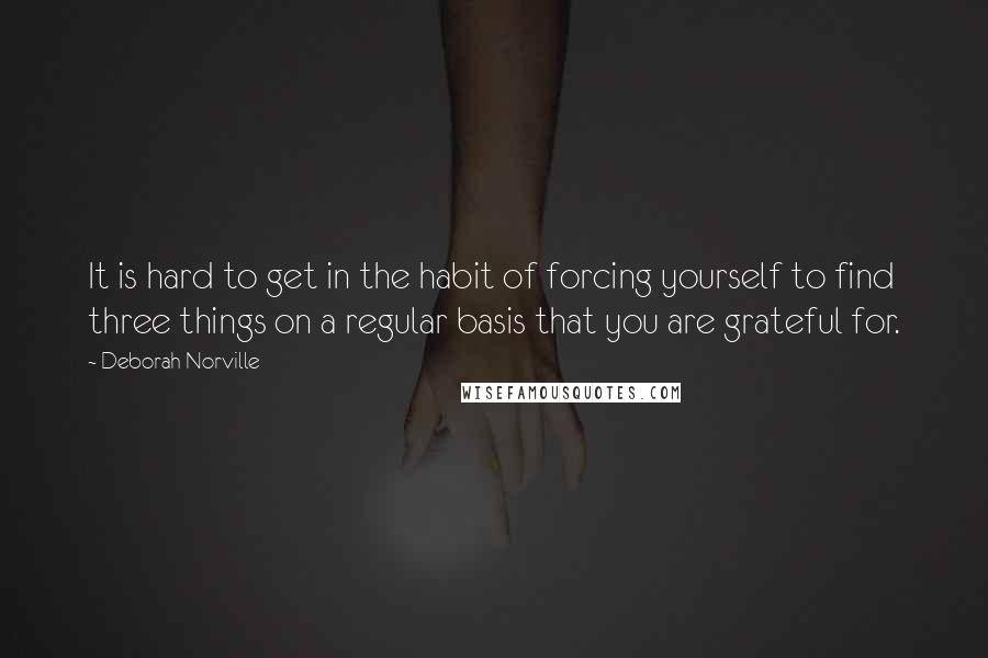 Deborah Norville Quotes: It is hard to get in the habit of forcing yourself to find three things on a regular basis that you are grateful for.