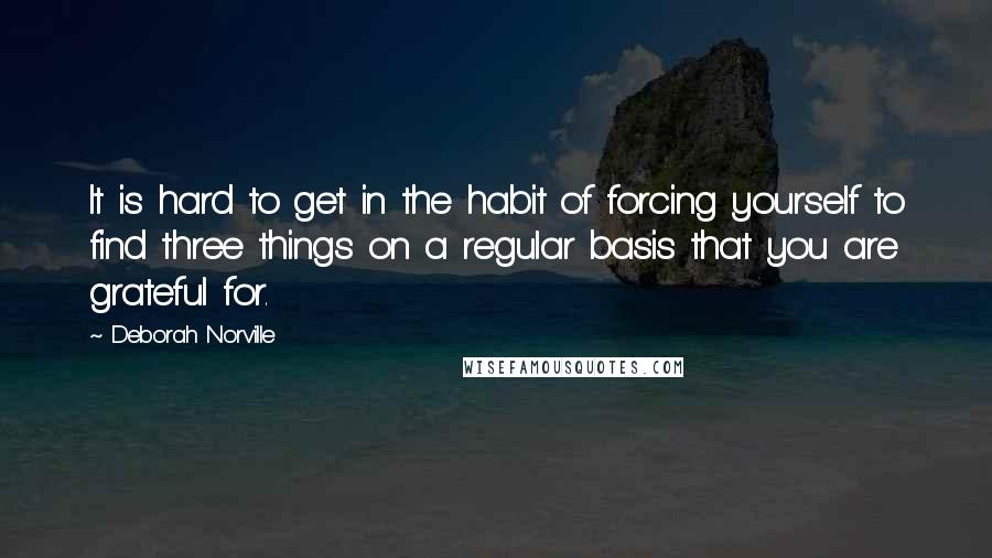 Deborah Norville Quotes: It is hard to get in the habit of forcing yourself to find three things on a regular basis that you are grateful for.